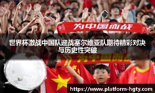 世界杯激战中国队迎战塞尔维亚队期待精彩对决与历史性突破